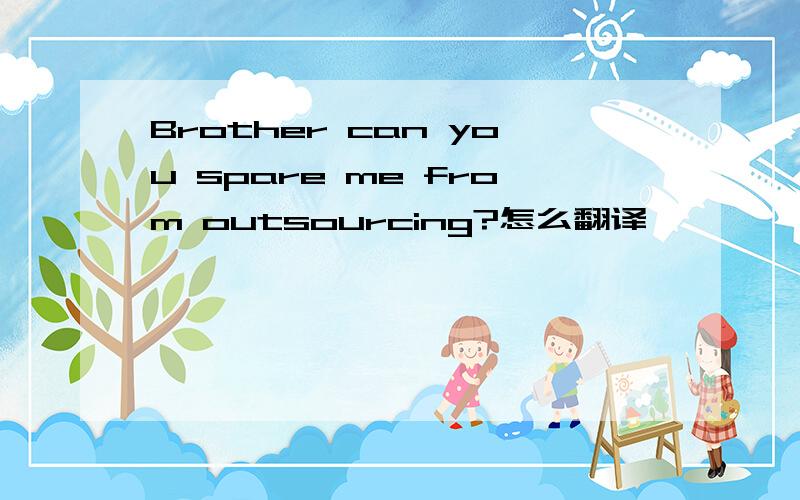 Brother can you spare me from outsourcing?怎么翻译