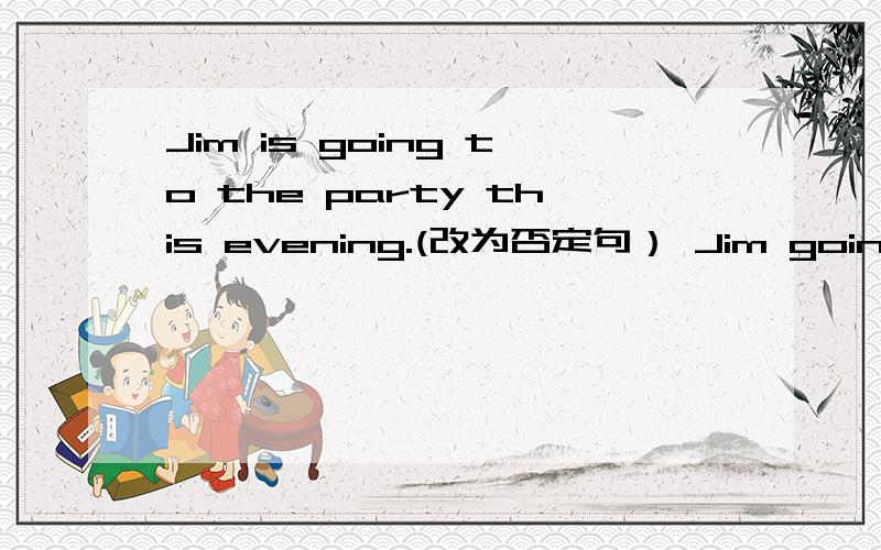 Jim is going to the party this evening.(改为否定句） Jim going to