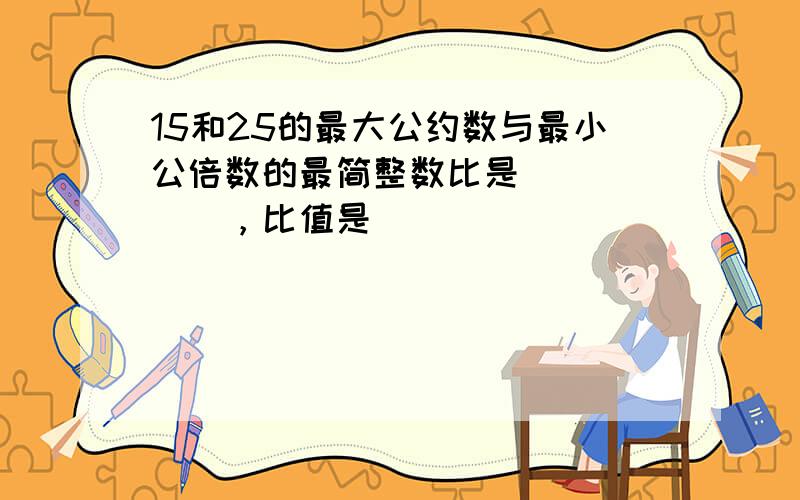 15和25的最大公约数与最小公倍数的最简整数比是______，比值是______．