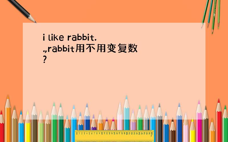 i like rabbit..,rabbit用不用变复数?