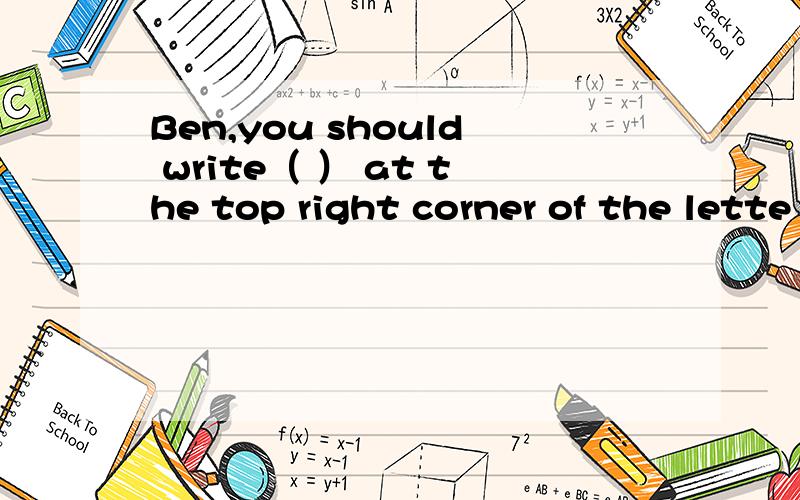 Ben,you should write（ ） at the top right corner of the lette