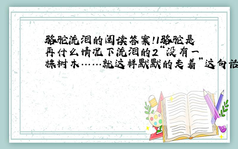 骆驼流泪的阅读答案!1骆驼是再什么情况下流泪的2“没有一株树木……就这样默默的走着”这句话在写法上有什么特点?这样写有何