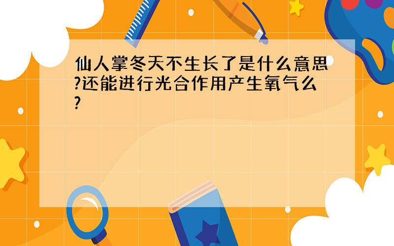 仙人掌冬天不生长了是什么意思?还能进行光合作用产生氧气么?