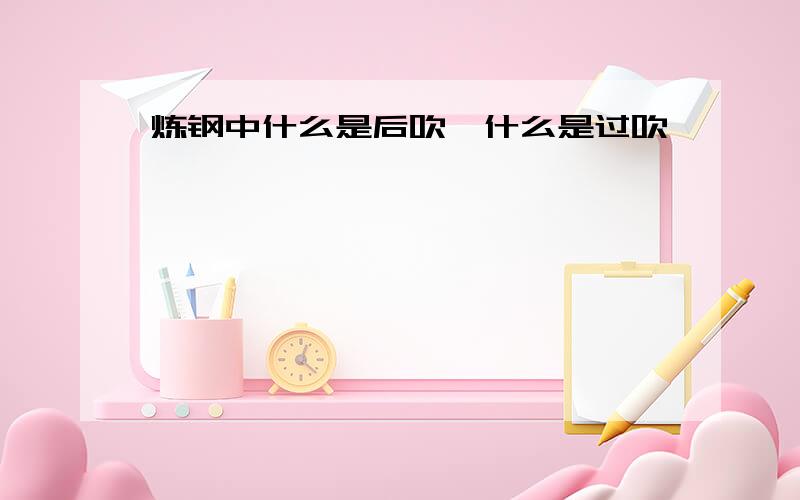 炼钢中什么是后吹,什么是过吹