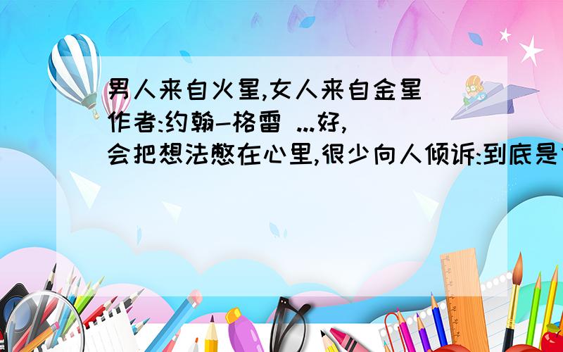 男人来自火星,女人来自金星 作者:约翰-格雷 ...好,会把想法憋在心里,很少向人倾诉:到底是什么让他烦躁不安?金星人心