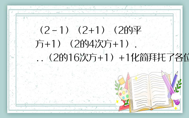 （2-1）（2+1）（2的平方+1）（2的4次方+1）...（2的16次方+1）+1化简拜托了各位