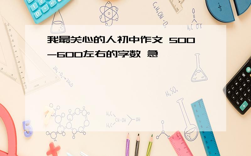 我最关心的人初中作文 500-600左右的字数 急