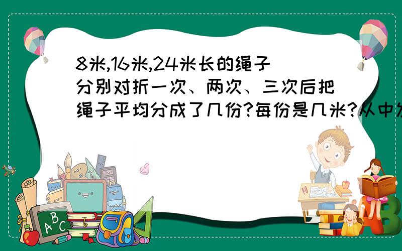 8米,16米,24米长的绳子分别对折一次、两次、三次后把绳子平均分成了几份?每份是几米?从中发现了什么规