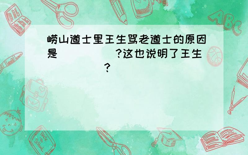 崂山道士里王生骂老道士的原因是_____?这也说明了王生_____?