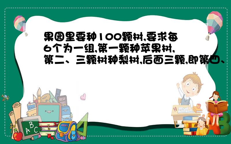 果园里要种100颗树,要求每6个为一组,第一颗种苹果树,第二、三颗树种梨树,后面三颗,即第四、五第六颗种桃树,那么最后一