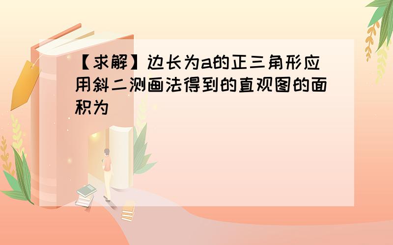 【求解】边长为a的正三角形应用斜二测画法得到的直观图的面积为