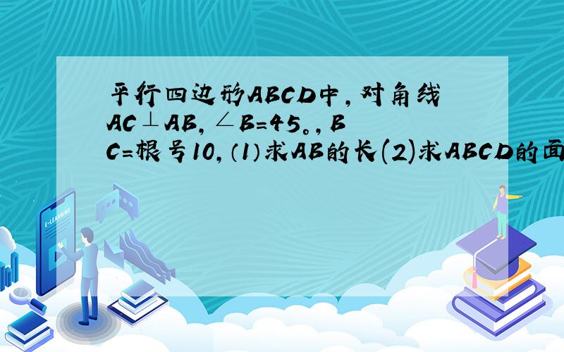 平行四边形ABCD中,对角线AC⊥AB,∠B=45°,BC=根号10,（1）求AB的长(2)求ABCD的面积