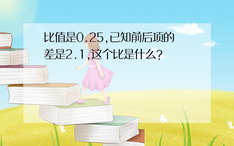 比值是0.25,已知前后项的差是2.1,这个比是什么?