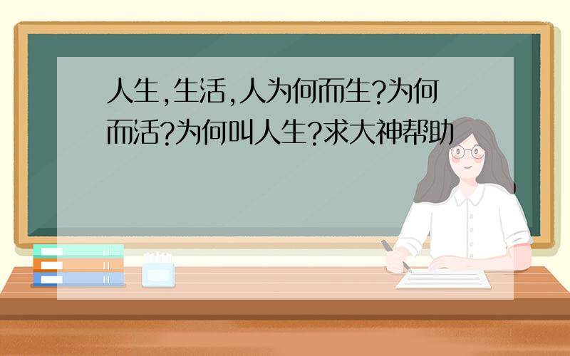 人生,生活,人为何而生?为何而活?为何叫人生?求大神帮助