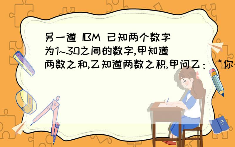 另一道 IBM 已知两个数字为1~30之间的数字,甲知道两数之和,乙知道两数之积,甲问乙：“你知道是哪两个数吗?”乙说：