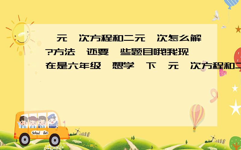 一元一次方程和二元一次怎么解?方法,还要一些题目哦!我现在是六年级,想学一下一元一次方程和二元一次方