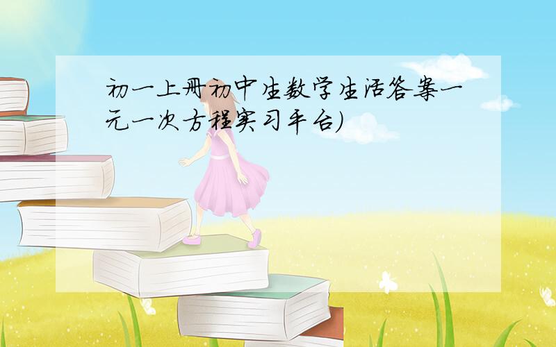 初一上册初中生数学生活答案一元一次方程实习平台）