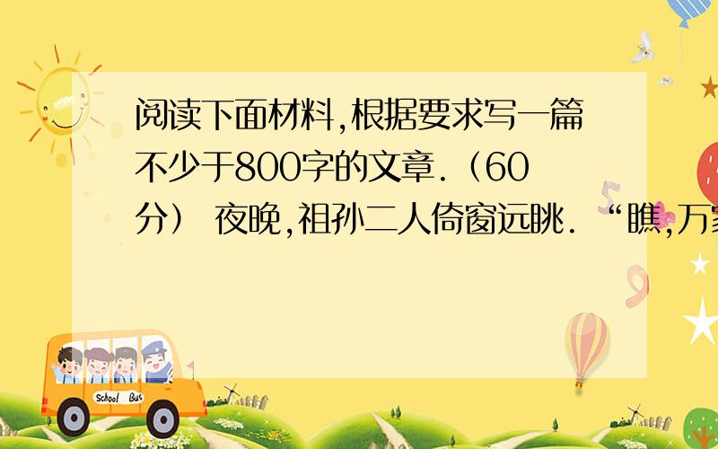 阅读下面材料,根据要求写一篇不少于800字的文章.（60分） 夜晚,祖孙二人倚窗远眺. “瞧,万家