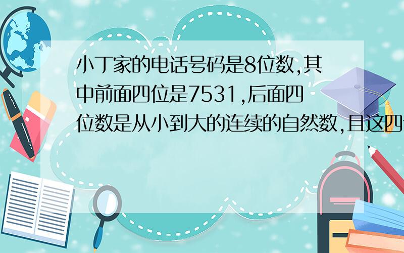 小丁家的电话号码是8位数,其中前面四位是7531,后面四位数是从小到大的连续的自然数,且这四个数字之和