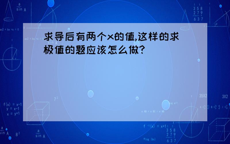 求导后有两个x的值,这样的求极值的题应该怎么做?