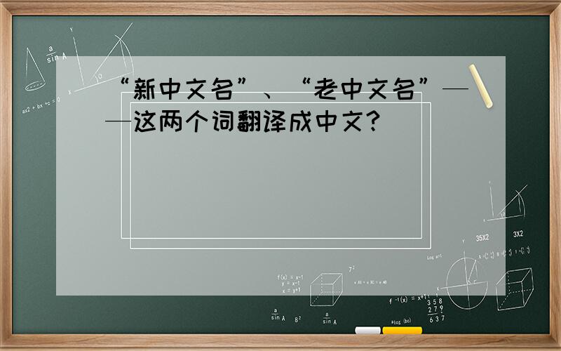 “新中文名”、“老中文名”——这两个词翻译成中文?