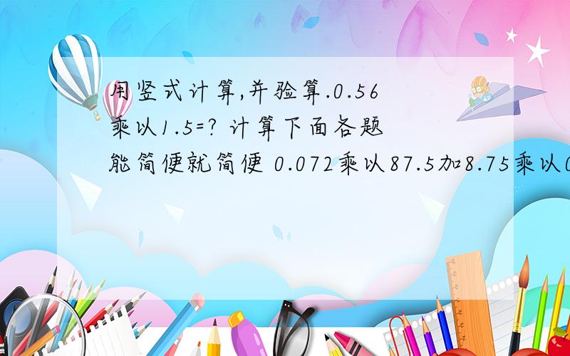 用竖式计算,并验算.0.56乘以1.5=? 计算下面各题能简便就简便 0.072乘以87.5加8.75乘以0.28