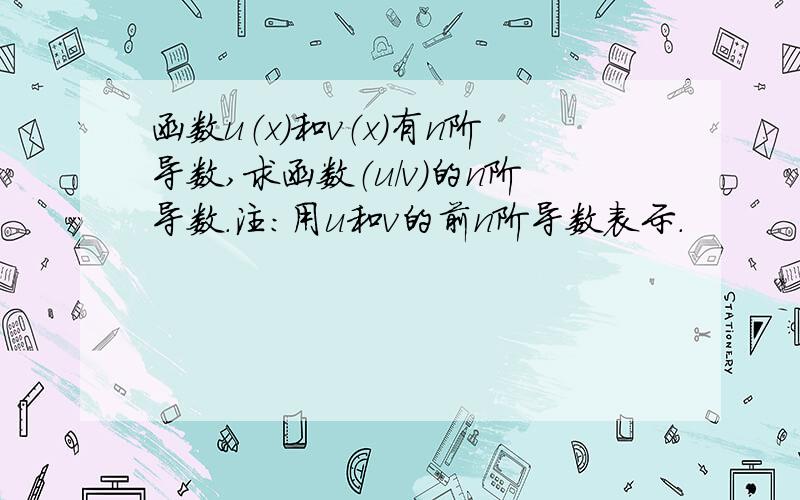 函数u（x）和v（x）有n阶导数,求函数（u/v）的n阶导数.注：用u和v的前n阶导数表示.