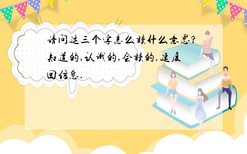 请问这三个字怎么读什么意思?知道的,认识的,会读的.速度回信息.