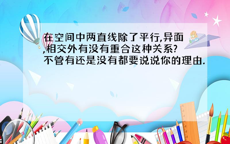 在空间中两直线除了平行,异面,相交外有没有重合这种关系?不管有还是没有都要说说你的理由.