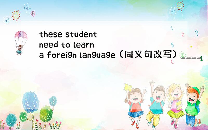 these student need to learn a foreign language (同义句改写) ____