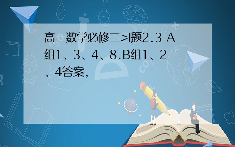 高一数学必修二习题2.3 A组1、3、4、8.B组1、2、4答案,