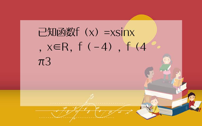 已知函数f（x）=xsinx，x∈R，f（-4），f（4π3