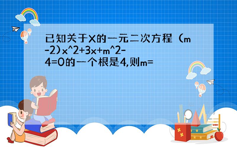 已知关于X的一元二次方程（m-2)x^2+3x+m^2-4=0的一个根是4,则m=