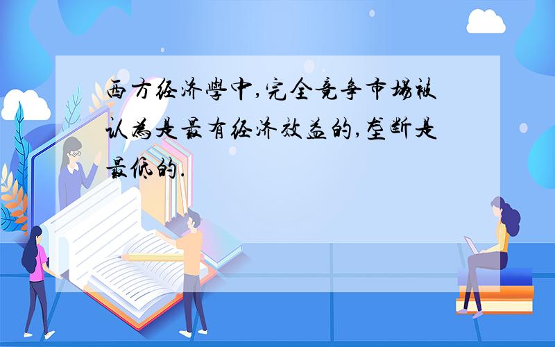 西方经济学中,完全竞争市场被认为是最有经济效益的,垄断是最低的.