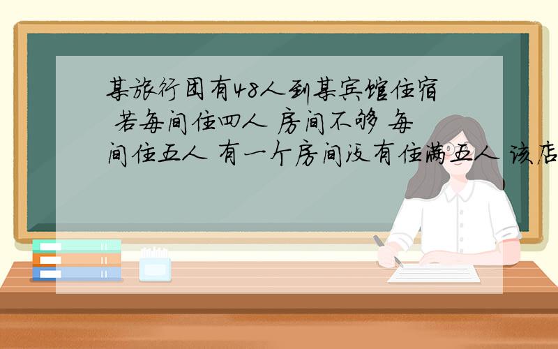 某旅行团有48人到某宾馆住宿 若每间住四人 房间不够 每间住五人 有一个房间没有住满五人 该店有多少间房?