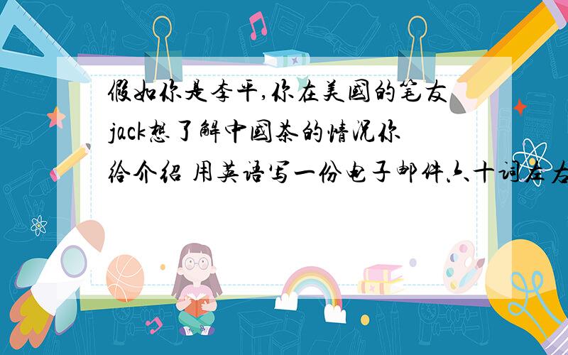 假如你是李平,你在美国的笔友jack想了解中国茶的情况你给介绍 用英语写一份电子邮件六十词左右