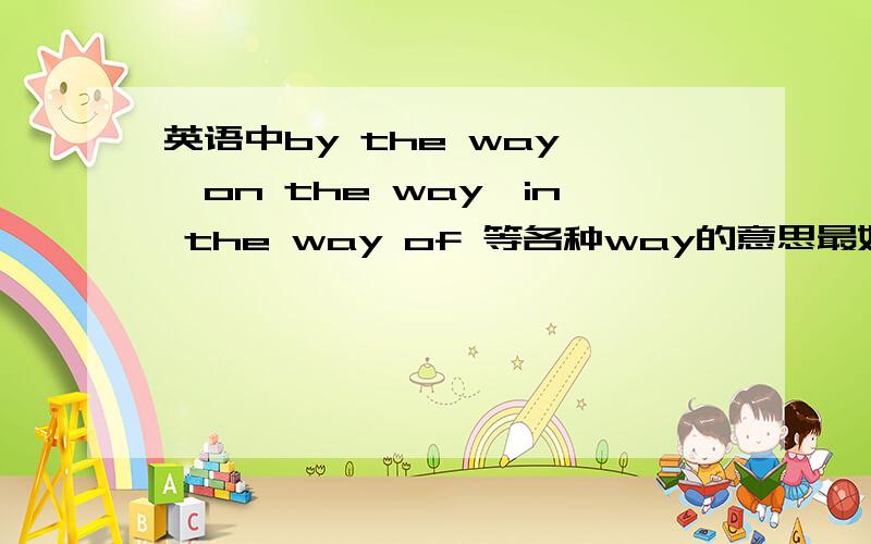 英语中by the way ,on the way,in the way of 等各种way的意思最好全点