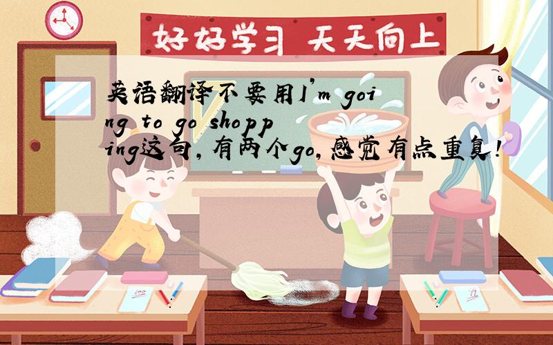 英语翻译不要用I’m going to go shopping这句,有两个go,感觉有点重复!