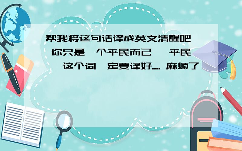 帮我将这句话译成英文清醒吧, 你只是一个平民而已