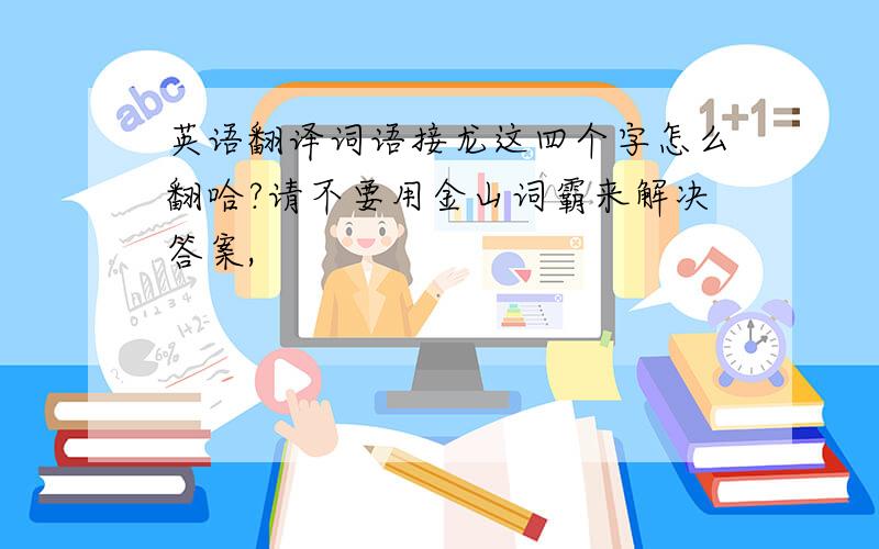 英语翻译词语接龙这四个字怎么翻哈?请不要用金山词霸来解决答案,