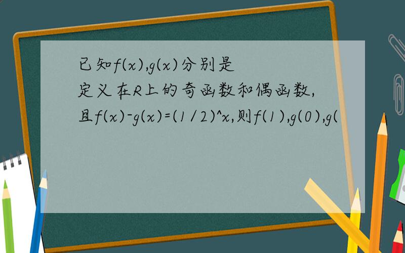 已知f(x),g(x)分别是定义在R上的奇函数和偶函数,且f(x)-g(x)=(1/2)^x,则f(1),g(0),g(