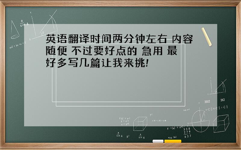 英语翻译时间两分钟左右 内容随便 不过要好点的 急用 最好多写几篇让我来挑!