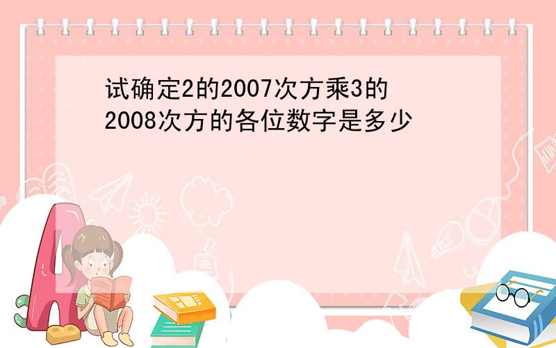 试确定2的2007次方乘3的2008次方的各位数字是多少