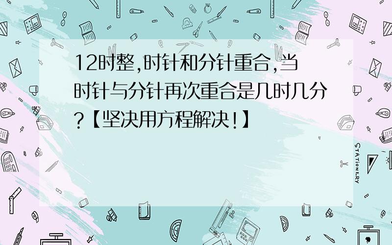 12时整,时针和分针重合,当时针与分针再次重合是几时几分?【坚决用方程解决!】