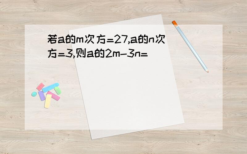 若a的m次方=27,a的n次方=3,则a的2m-3n=