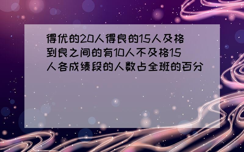 得优的20人得良的15人及格到良之间的有10人不及格15人各成绩段的人数占全班的百分