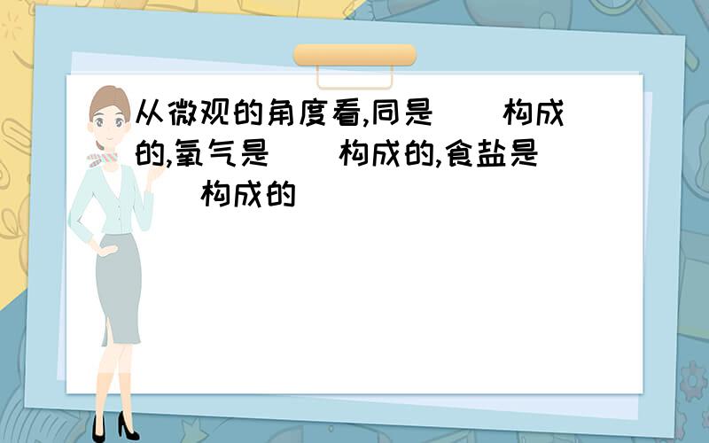 从微观的角度看,同是（）构成的,氧气是（）构成的,食盐是（）构成的