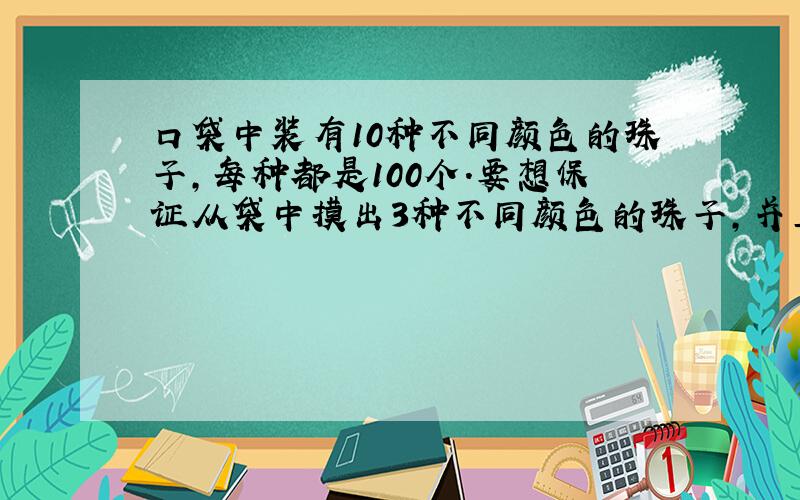 口袋中装有10种不同颜色的珠子,每种都是100个.要想保证从袋中摸出3种不同颜色的珠子,并且每种至少10个,至