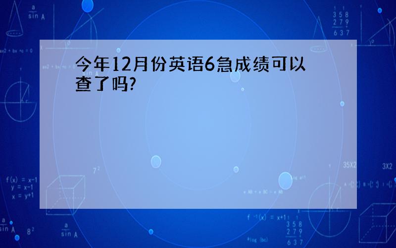 今年12月份英语6急成绩可以查了吗?