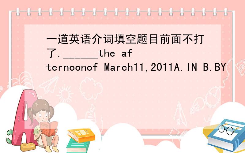 一道英语介词填空题目前面不打了.______the afternoonof March11,2011A.IN B.BY